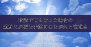 病院で亡くなった場合の遺族に必要な手続きのながれと注意点