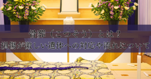 骨葬（こつそう）とは？損傷が激しい遺体への対応や流れについて