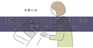 末期の水（まつごのみず）の深い意味：別れの瞬間を彩る手順と作法