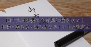 四十九日法要のお布施に悩まない！相場・書き方・渡し方のポイントと注意点