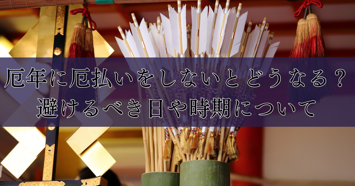 厄年に厄払いをしないとどうなる？避けるべき日や時期について