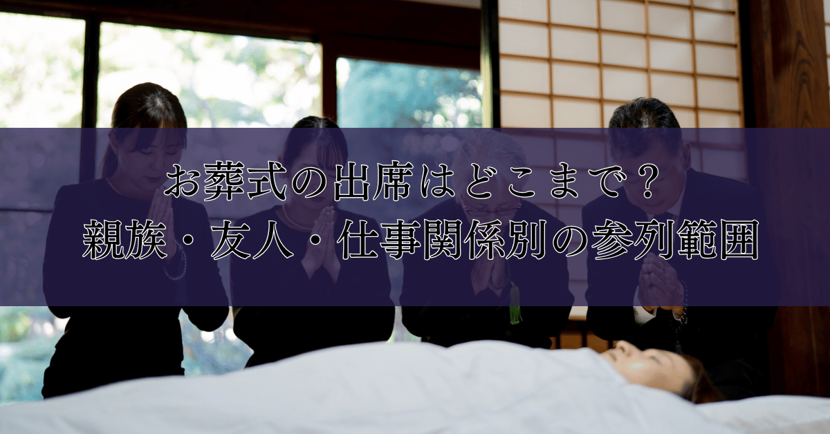 お葬式の出席はどこまで？ 親族・友人・仕事関係別の参列範囲