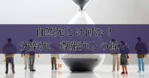 自然死とは何か？安楽死、尊厳死との違い