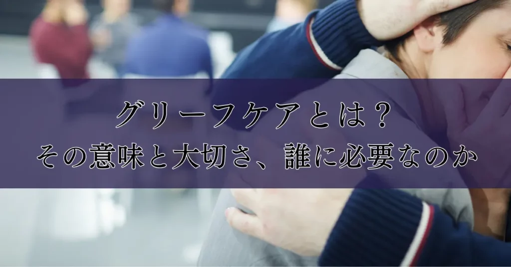 グリーフケアとは？その意味と大切さ、誰に必要なのか